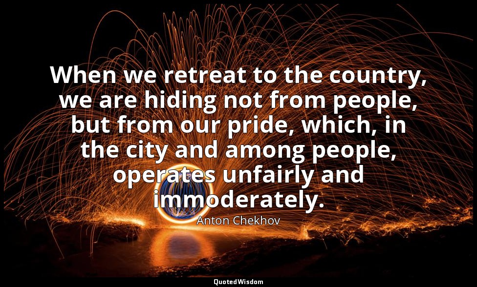 When we retreat to the country, we are hiding not from people, but from our prid — Anton Chekhov