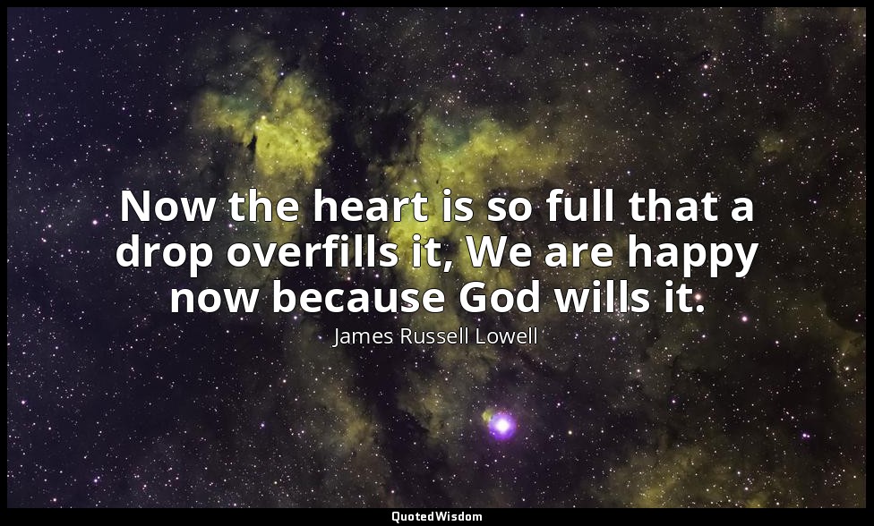 Now the heart is so full that a drop overfills it, We are happy now because God  — James Russell Lowell