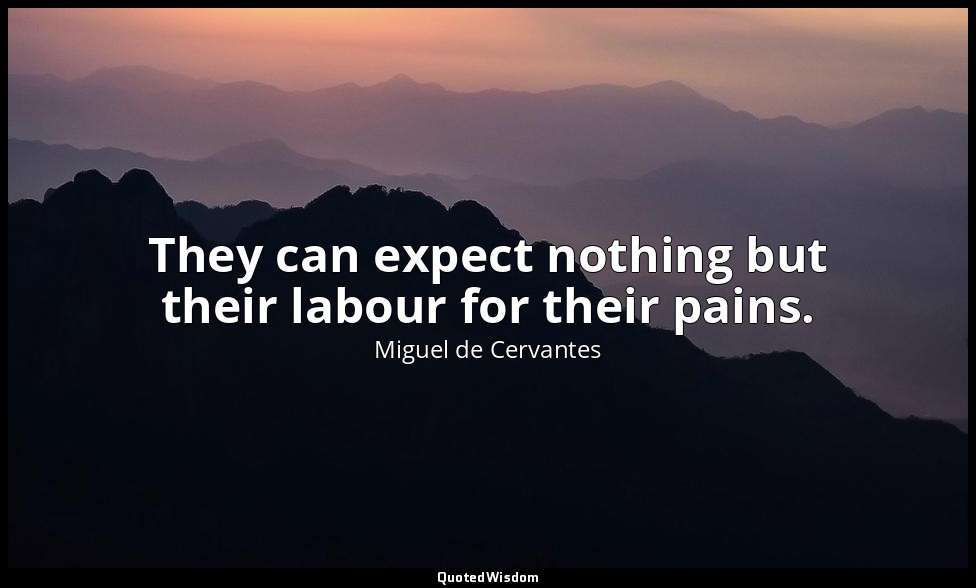 They can expect nothing but their labour for their pains. — Miguel de Cervantes