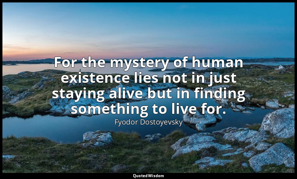 For the mystery of human existence lies not in just staying alive but in finding — Fyodor Dostoyevsky