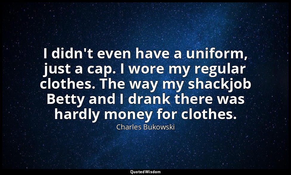I didn't even have a uniform, just a cap. I wore my regular clothes. The way my  — Charles Bukowski