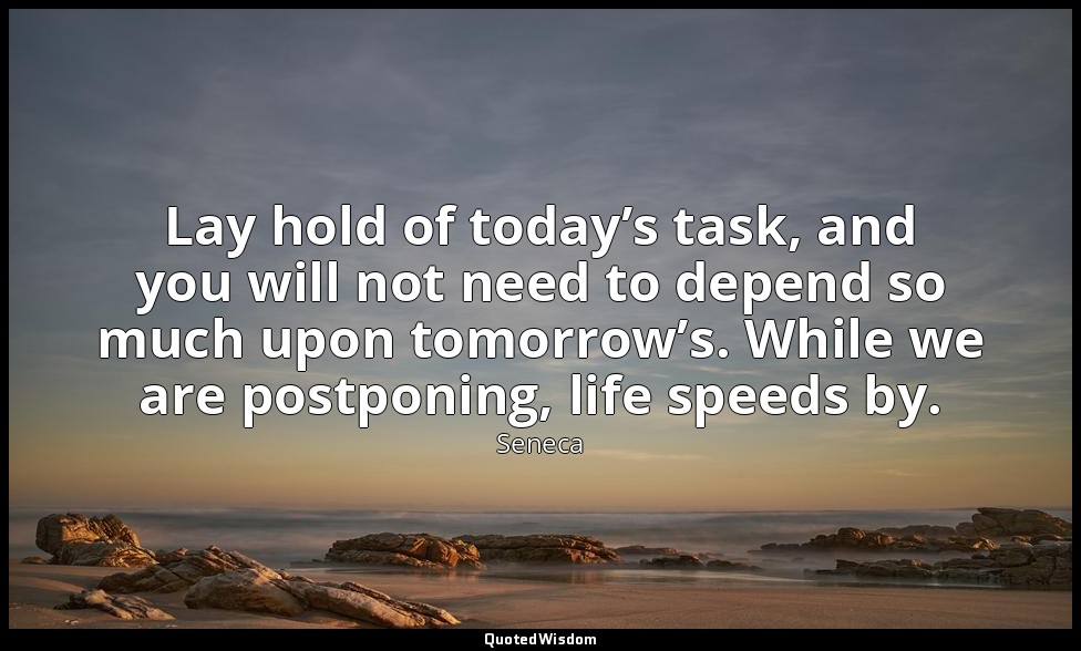 Lay hold of today’s task, and you will not need to depend so much upon tomorrow’ — Seneca