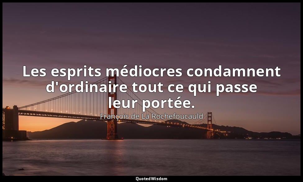 Les esprits médiocres condamnent d'ordinaire tout ce qui passe leur portée. — François de La Rochefoucauld