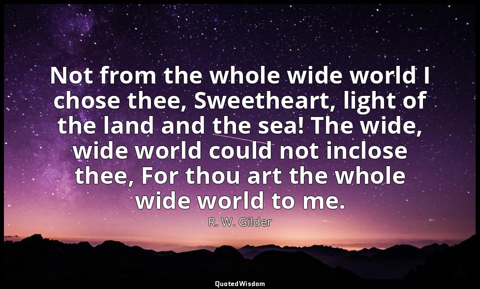 Not from the whole wide world I chose thee, Sweetheart, light of the land and th — R. W. Gilder