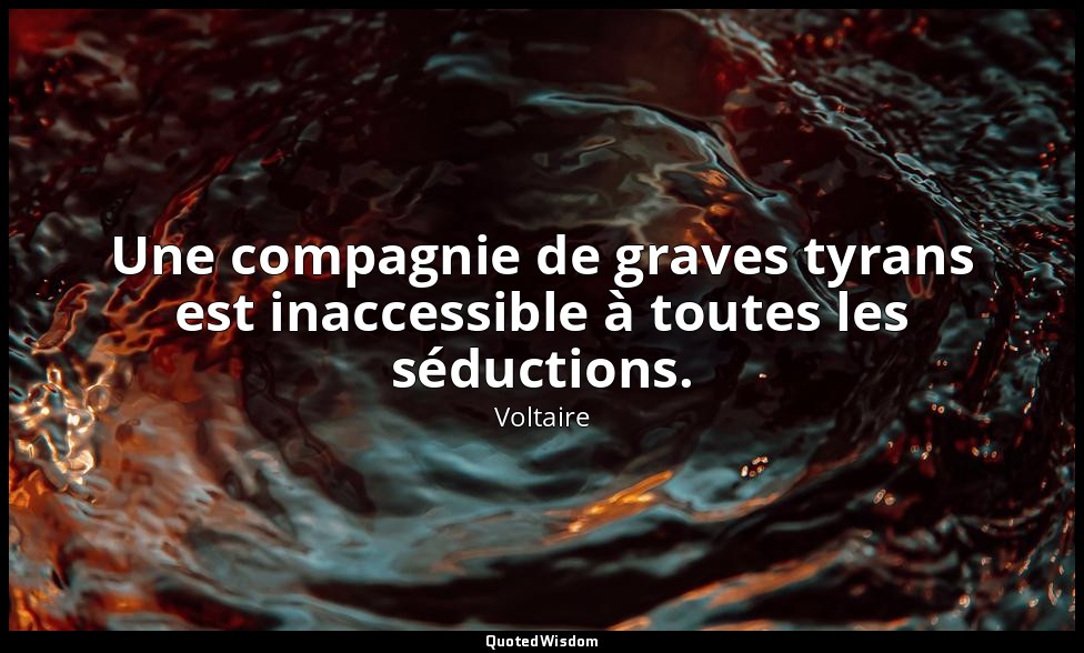 Une compagnie de graves tyrans est inaccessible à toutes les séductions. — Voltaire