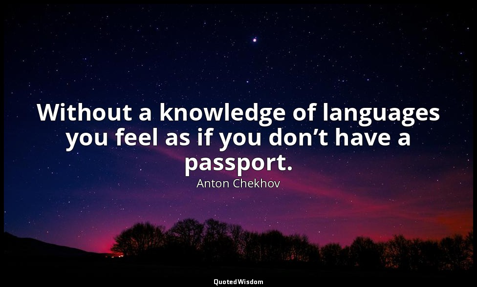 Without a knowledge of languages you feel as if you don’t have a passport. — Anton Chekhov