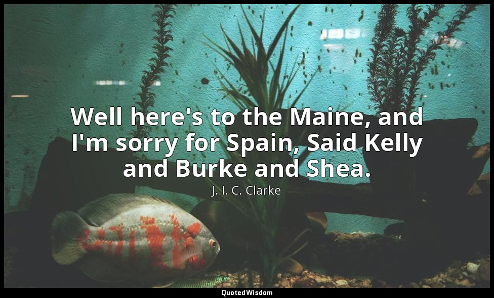Well here's to the Maine, and I'm sorry for Spain, Said Kelly and Burke and Shea — J. I. C. Clarke