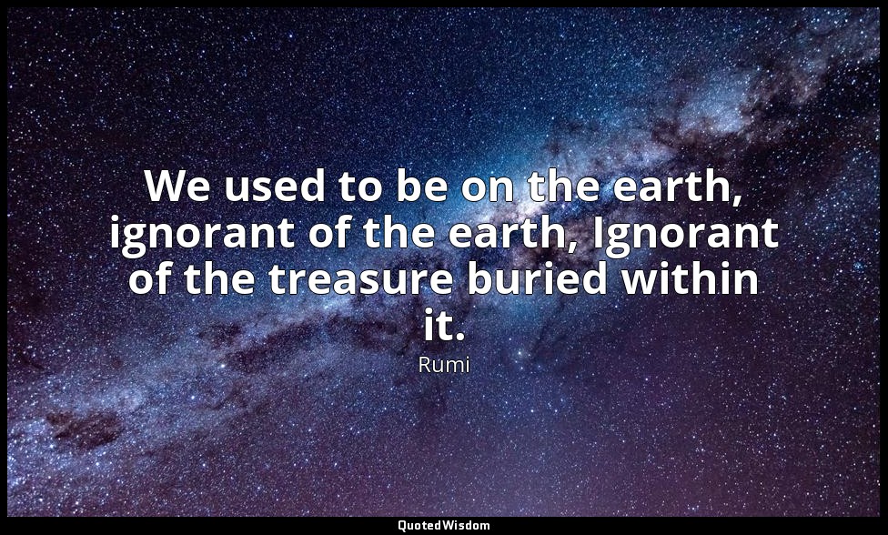 We used to be on the earth, ignorant of the earth, Ignorant of the treasure buri — Rumi