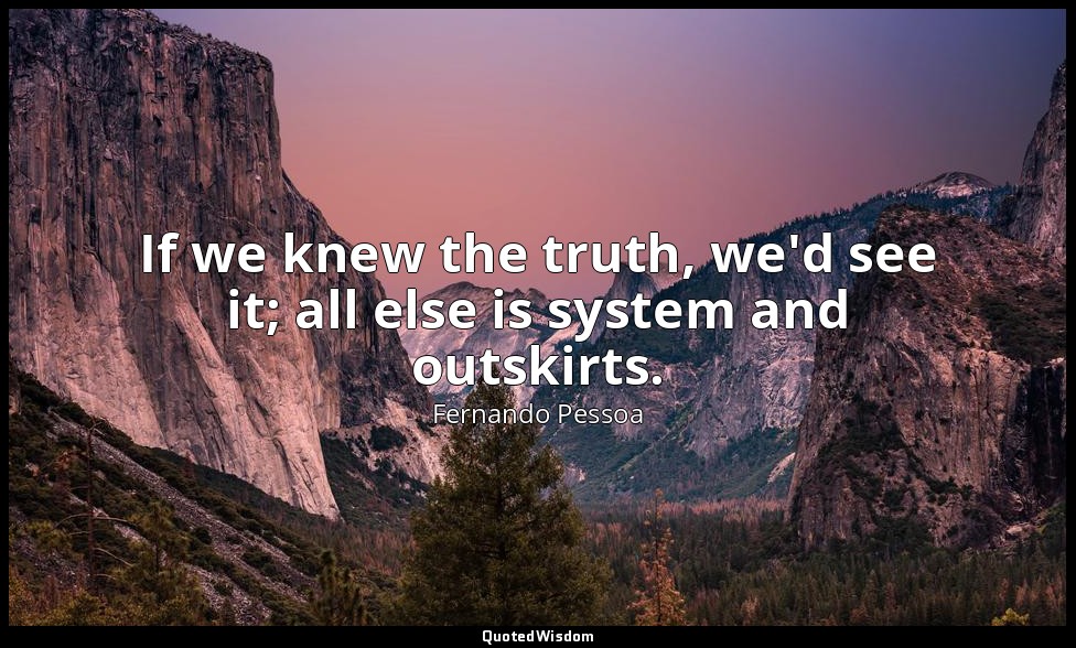 If we knew the truth, we'd see it; all else is system and outskirts. — Fernando Pessoa