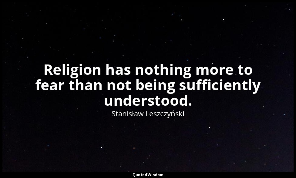 Religion has nothing more to fear than not being sufficiently understood. — Stanisław Leszczyński
