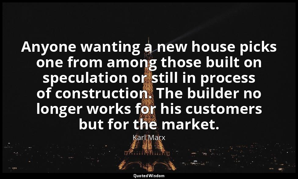 Anyone wanting a new house picks one from among those built on speculation or st — Karl Marx