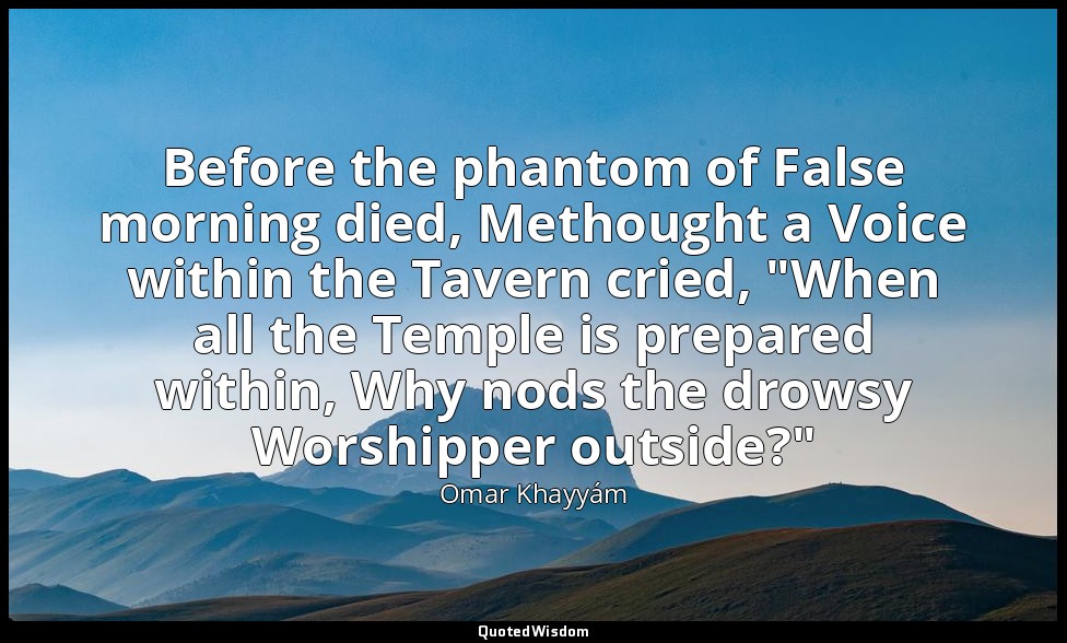 Before the phantom of False morning died, Methought a Voice within the Tavern cr — Omar Khayyám
