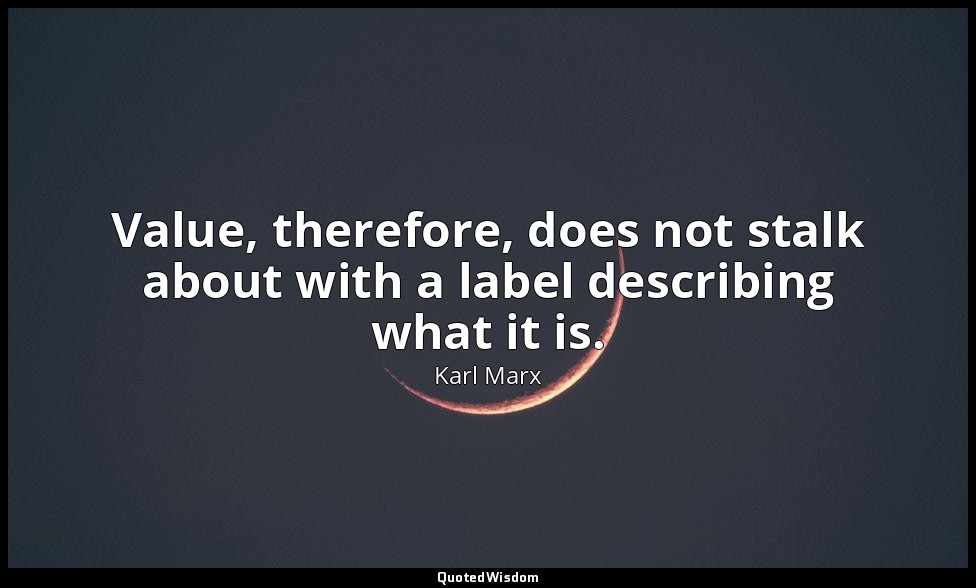 Value, therefore, does not stalk about with a label describing what it is. — Karl Marx