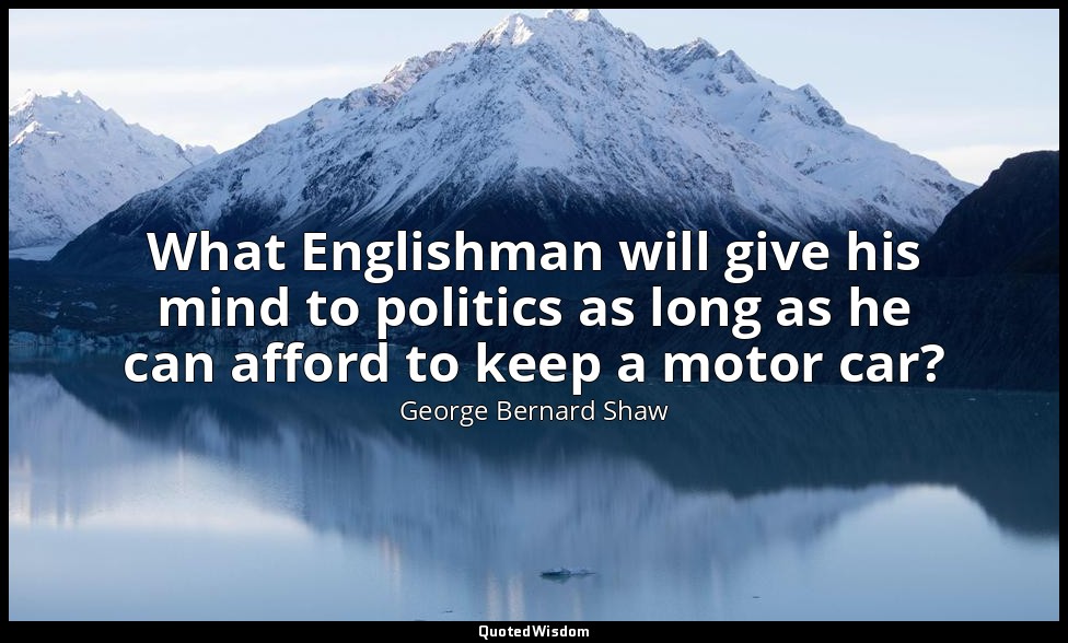 What Englishman will give his mind to politics as long as he can afford to keep  — George Bernard Shaw