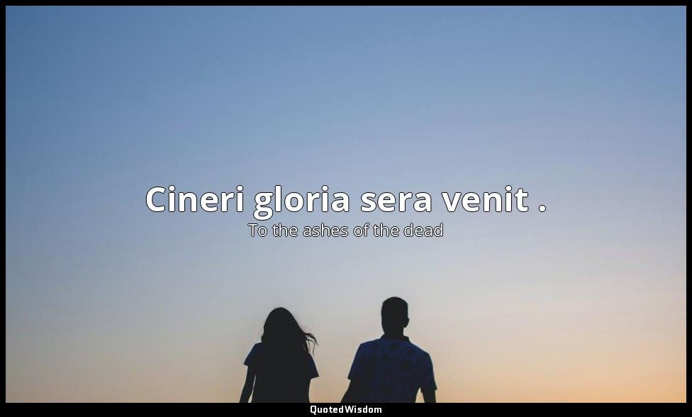 Cineri gloria sera venit . (Also given as Cineri gloria sera sunt and Cineri glo — To the ashes of the dead