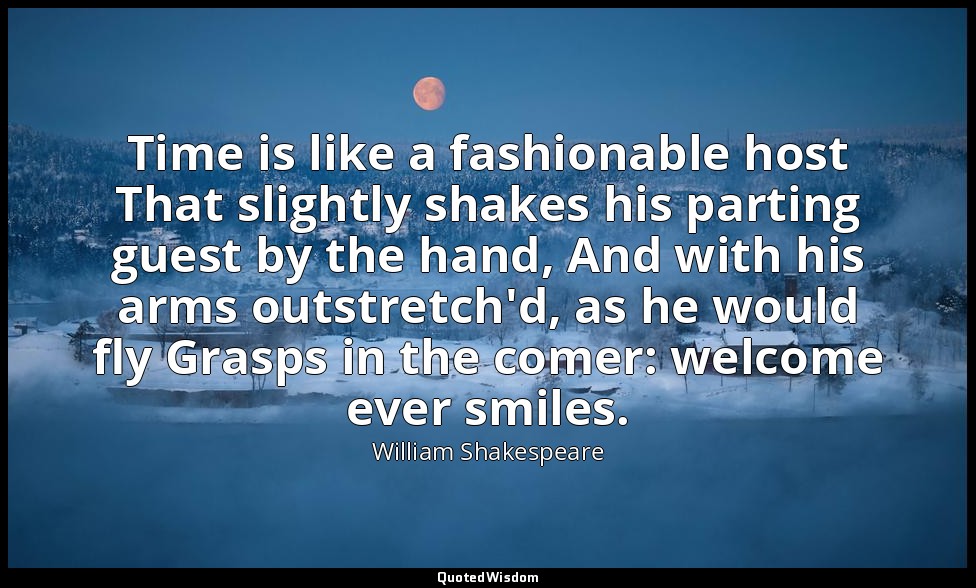 Time is like a fashionable host That slightly shakes his parting guest by the ha — William Shakespeare