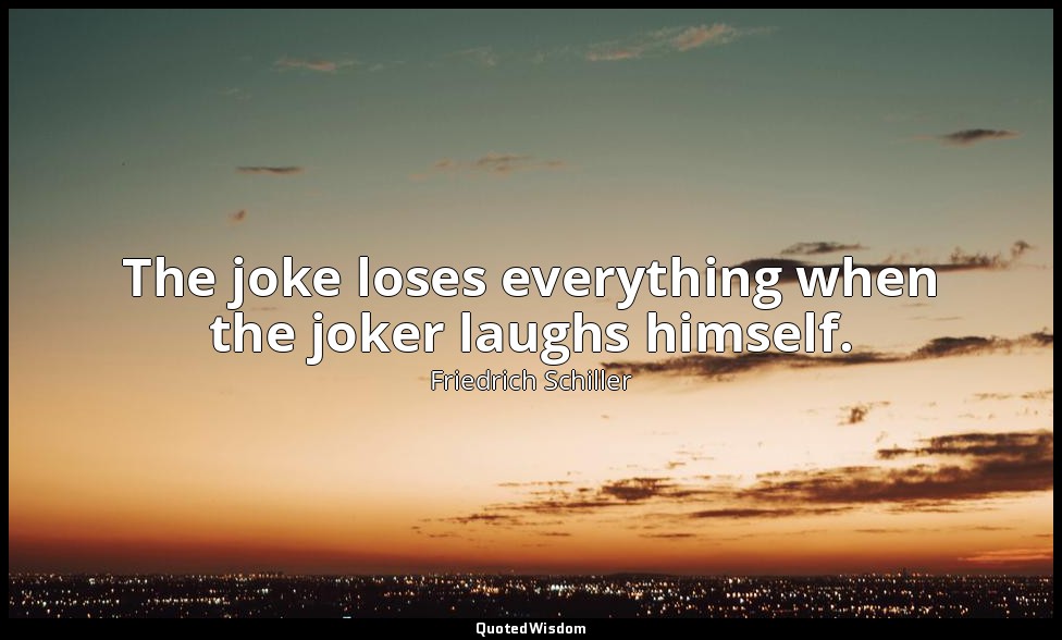 The joke loses everything when the joker laughs himself. — Friedrich Schiller