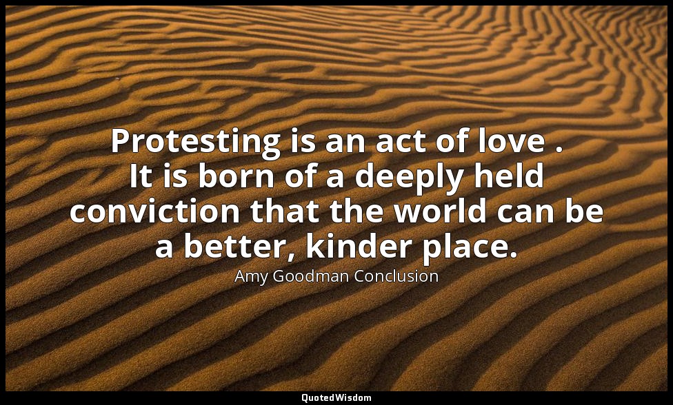 Protesting is an act of love . It is born of a deeply held conviction that the w — Amy Goodman Conclusion