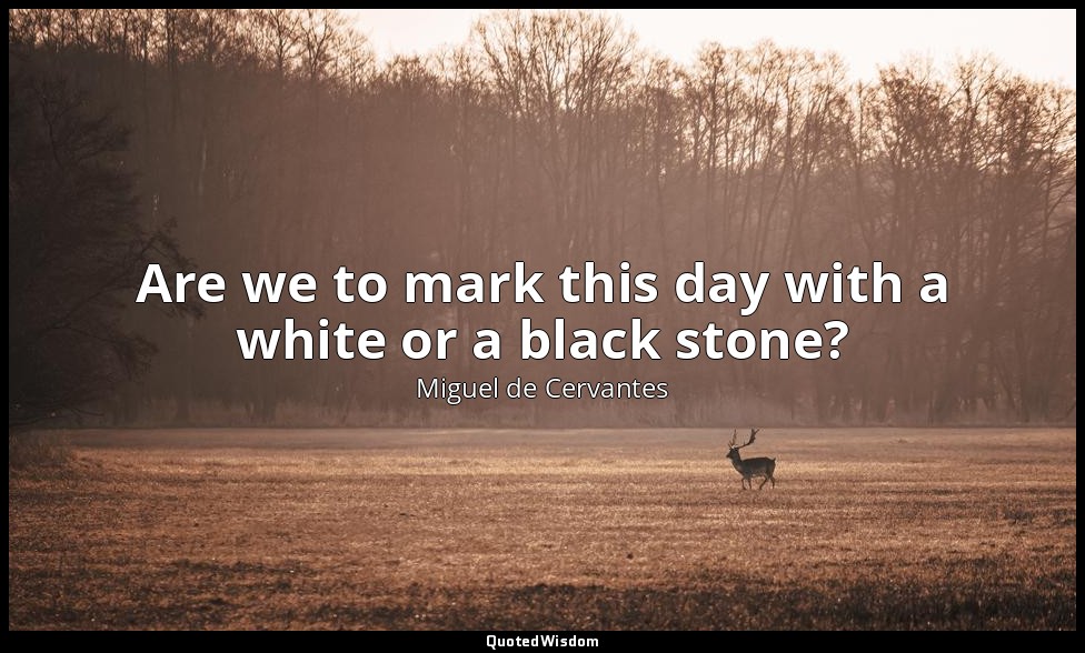 Are we to mark this day with a white or a black stone? — Miguel de Cervantes