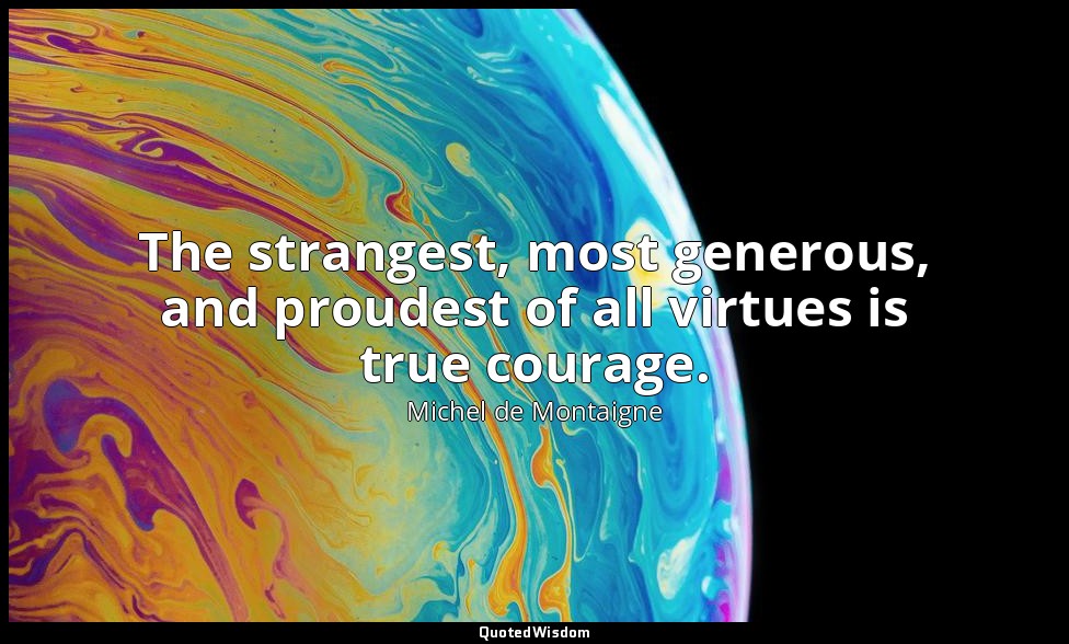 The strangest, most generous, and proudest of all virtues is true courage. — Michel de Montaigne
