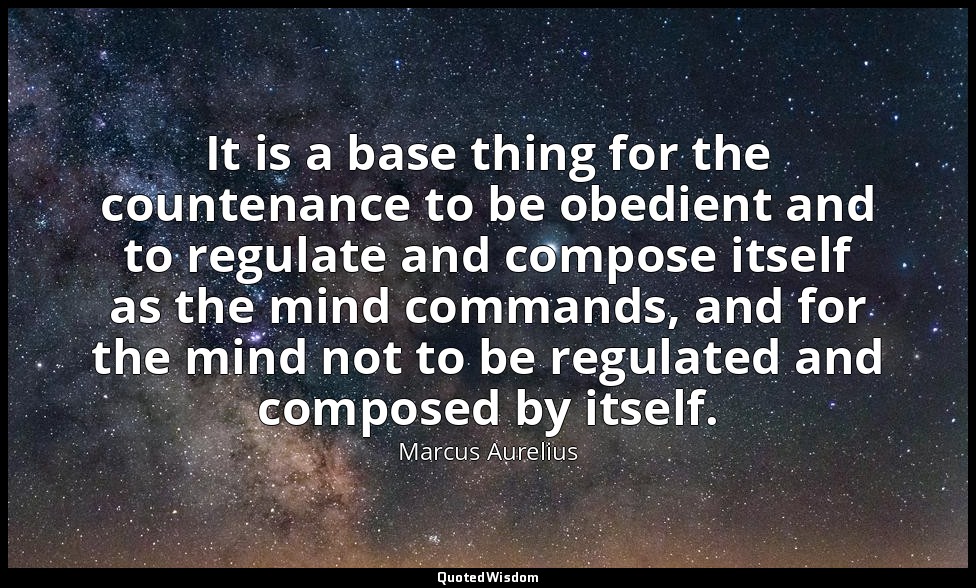 It is a base thing for the countenance to be obedient and to regulate and compos — Marcus Aurelius