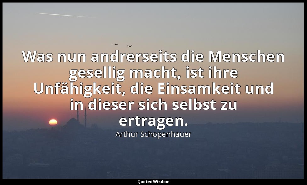 Was nun andrerseits die Menschen gesellig macht, ist ihre Unfähigkeit, die Einsa — Arthur Schopenhauer