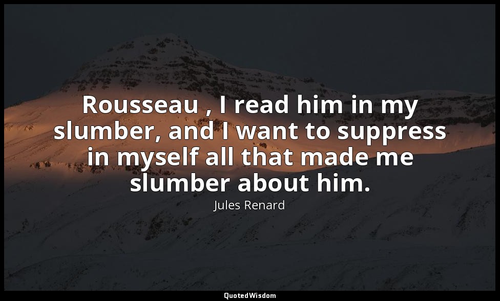 Rousseau , I read him in my slumber, and I want to suppress in myself all that m — Jules Renard