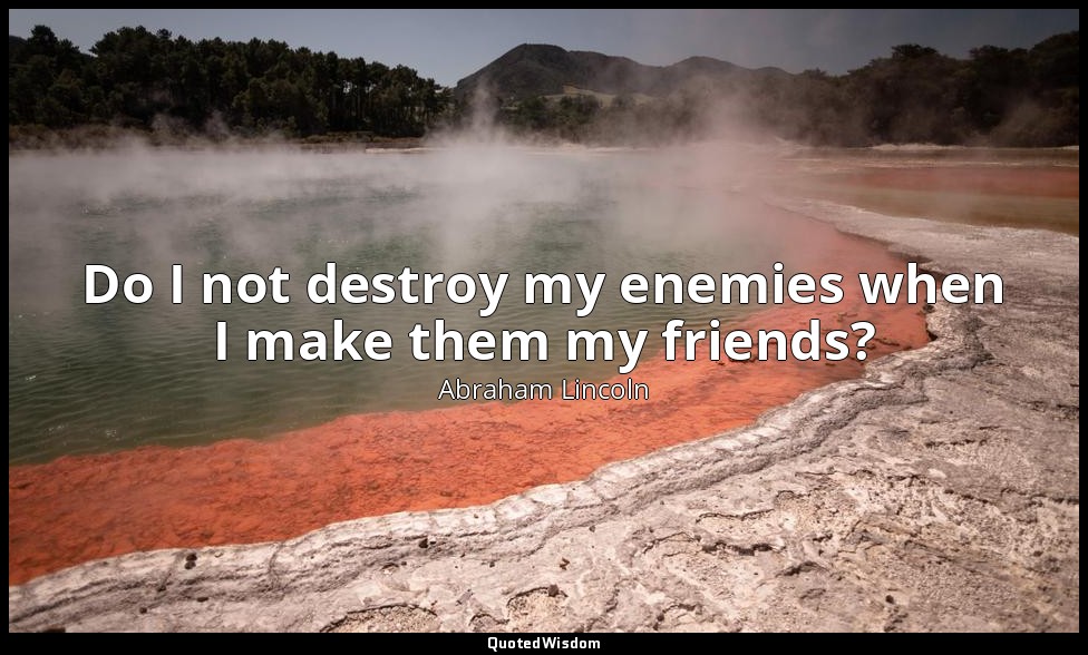 Do I not destroy my enemies when I make them my friends? — Abraham Lincoln