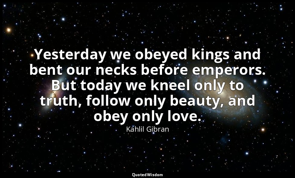 Yesterday we obeyed kings and bent our necks before emperors. But today we kneel — Kahlil Gibran