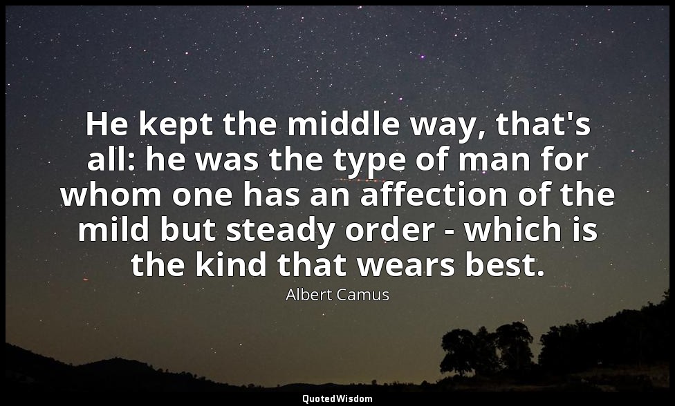 He kept the middle way, that's all: he was the type of man for whom one has an a — Albert Camus