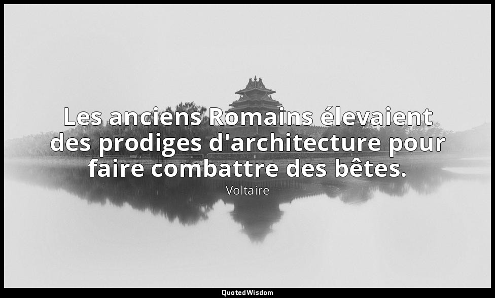 Les anciens Romains élevaient des prodiges d'architecture pour faire combattre d — Voltaire