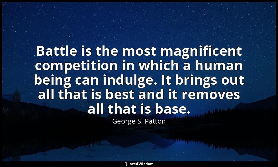 Battle is the most magnificent competition in which a human being can indulge. I — George S. Patton