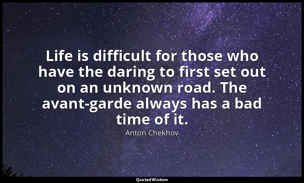 Life is difficult for those who have the daring to first set out on an unknown r — Anton Chekhov