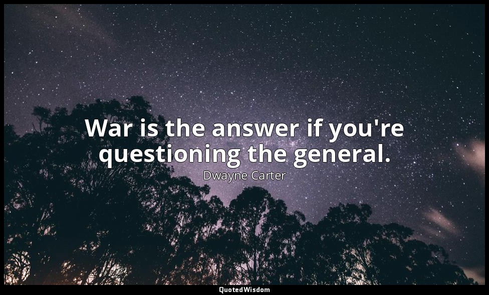 War is the answer if you're questioning the general. — Dwayne Carter