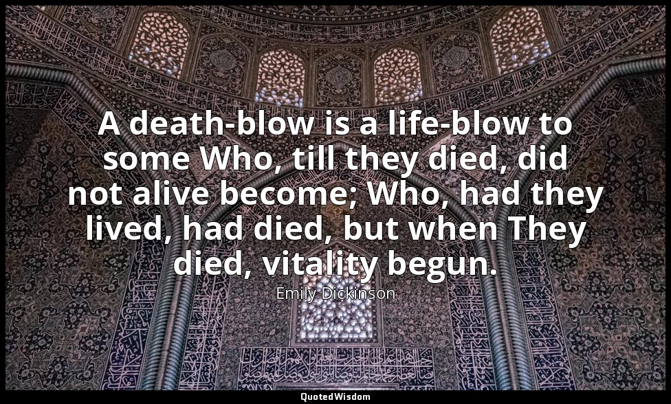 A death-blow is a life-blow to some Who, till they died, did not alive become; W — Emily Dickinson