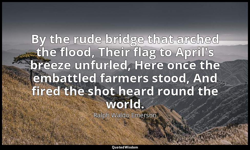 By the rude bridge that arched the flood, Their flag to April's breeze unfurled, — Ralph Waldo Emerson