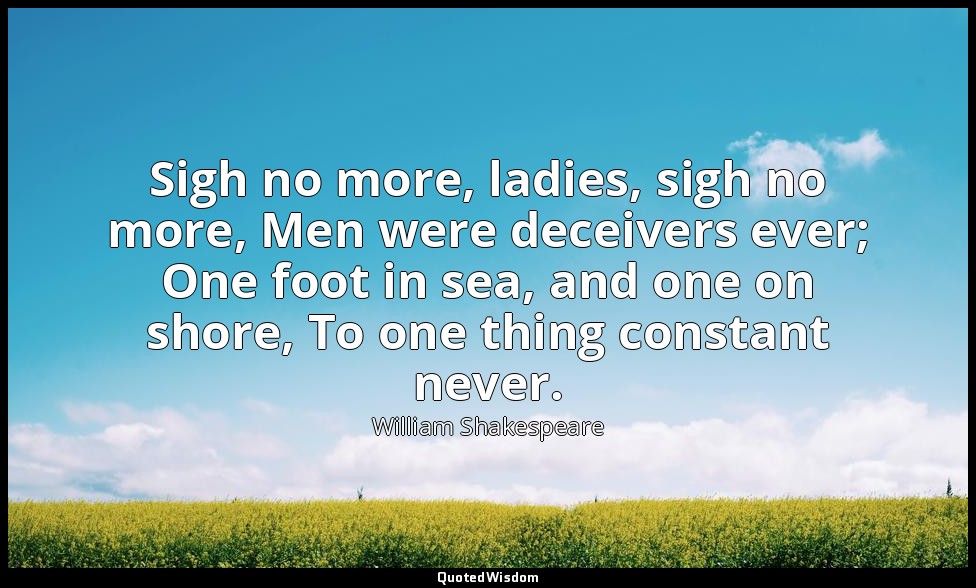 Sigh no more, ladies, sigh no more, Men were deceivers ever; One foot in sea, an — William Shakespeare