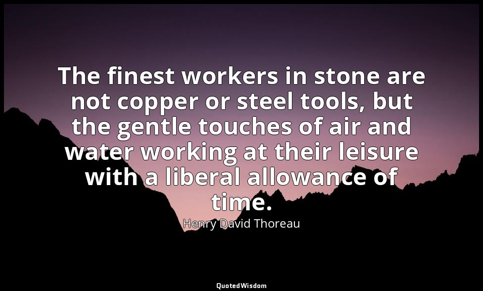 The finest workers in stone are not copper or steel tools, but the gentle touche — Henry David Thoreau