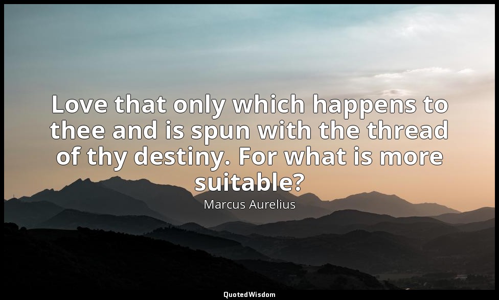Love that only which happens to thee and is spun with the thread of thy destiny. — Marcus Aurelius