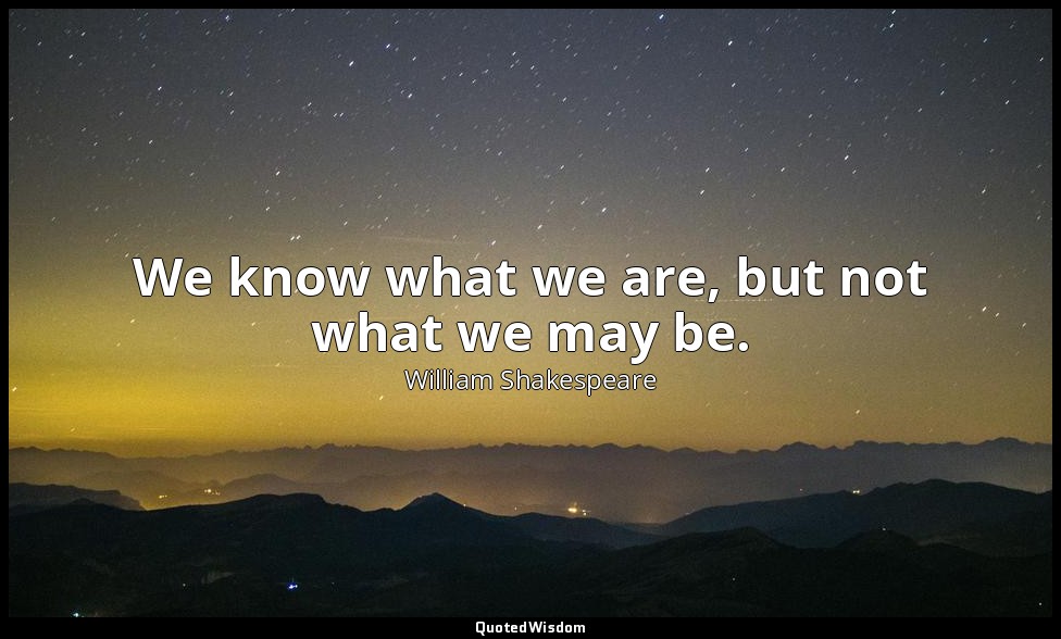 We know what we are, but not what we may be. — William Shakespeare