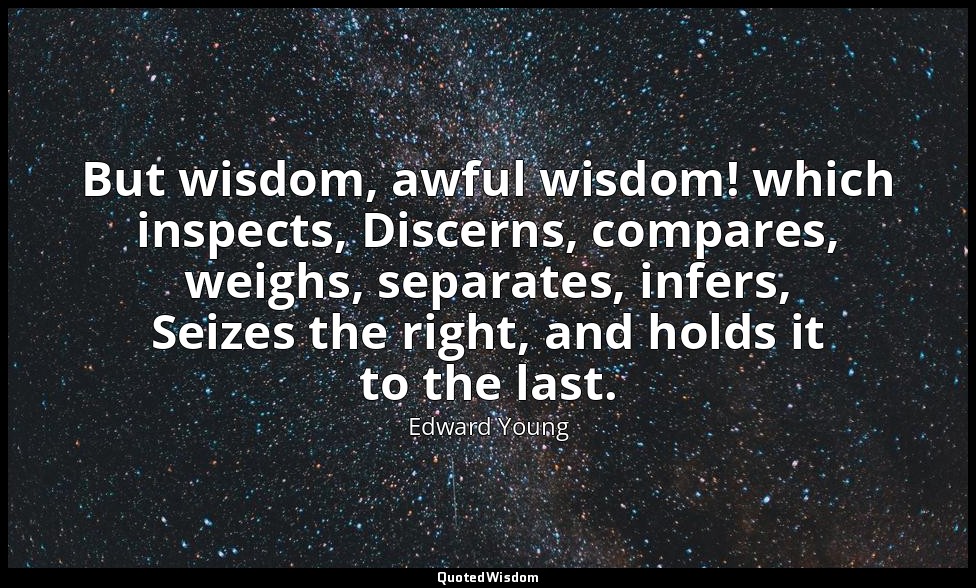 But wisdom, awful wisdom! which inspects, Discerns, compares, weighs, separates, — Edward Young