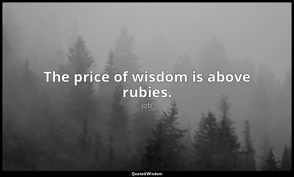 The price of wisdom is above rubies. — Job
