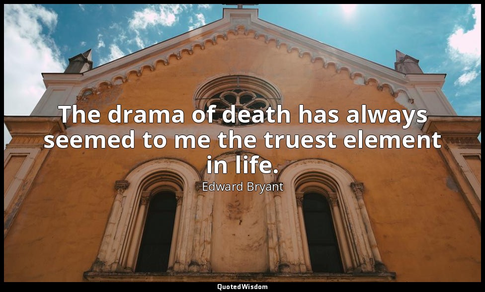 The drama of death has always seemed to me the truest element in life. — Edward Bryant