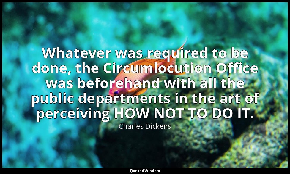 Whatever was required to be done, the Circumlocution Office was beforehand with  — Charles Dickens