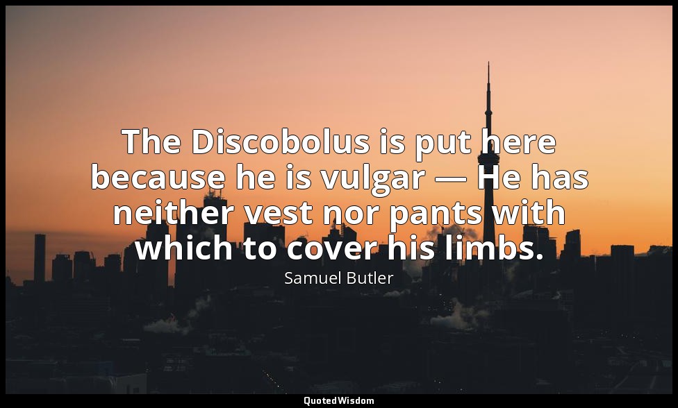 The Discobolus is put here because he is vulgar — He has neither vest nor pants  — Samuel Butler