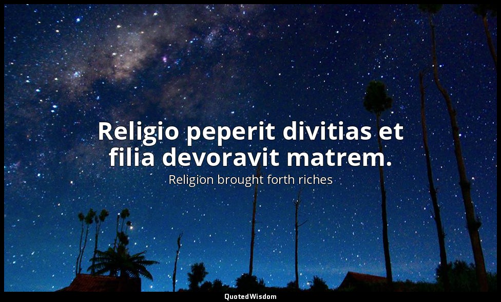 Religio peperit divitias et filia devoravit matrem. — Religion brought forth riches