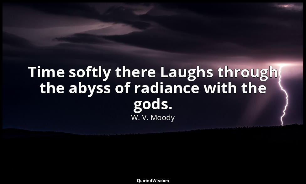 Time softly there Laughs through the abyss of radiance with the gods. — W. V. Moody
