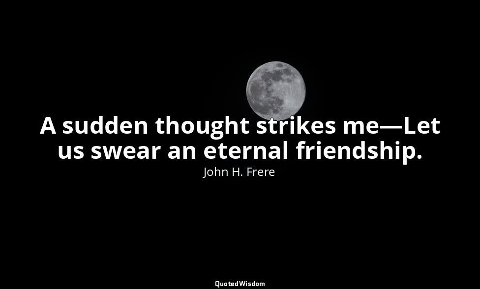 A sudden thought strikes me—Let us swear an eternal friendship. — John H. Frere