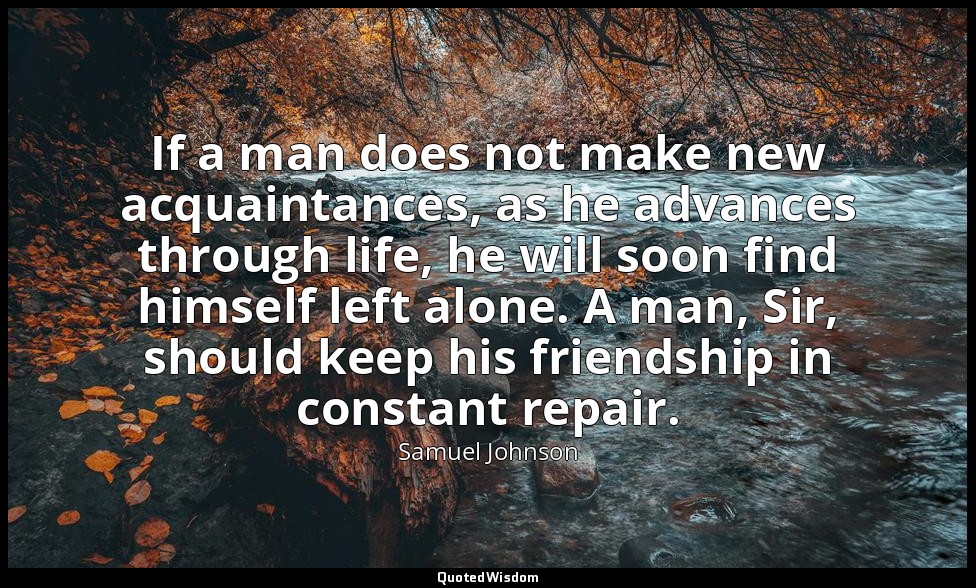 If a man does not make new acquaintances, as he advances through life, he will s — Samuel Johnson