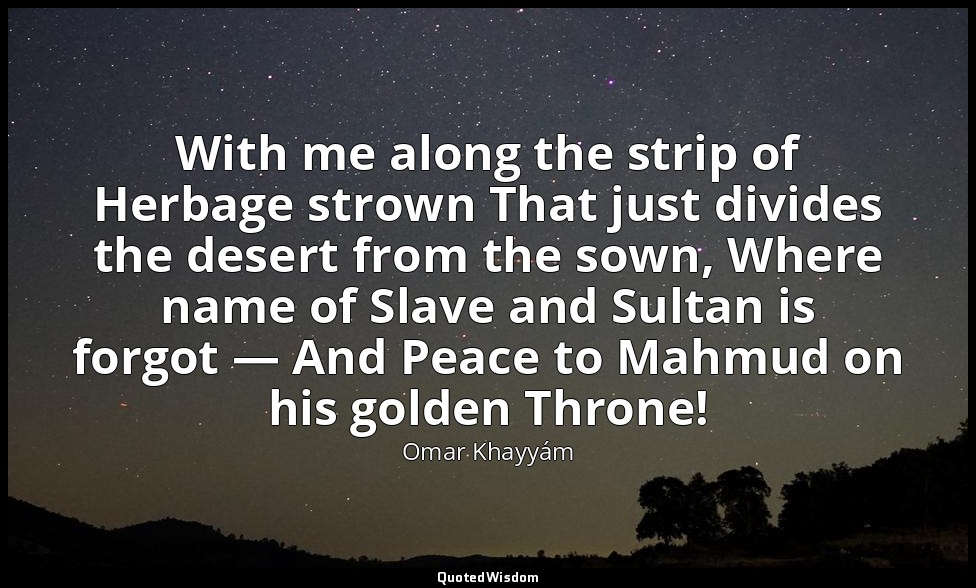 With me along the strip of Herbage strown That just divides the desert from the  — Omar Khayyám